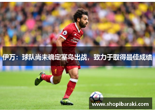 伊万：球队尚未确定塞鸟出战，致力于取得最佳成绩